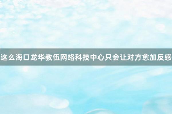 这么海口龙华教伍网络科技中心只会让对方愈加反感