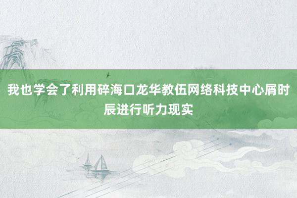 我也学会了利用碎海口龙华教伍网络科技中心屑时辰进行听力现实
