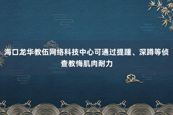 海口龙华教伍网络科技中心可通过提踵、深蹲等侦查教悔肌肉耐力