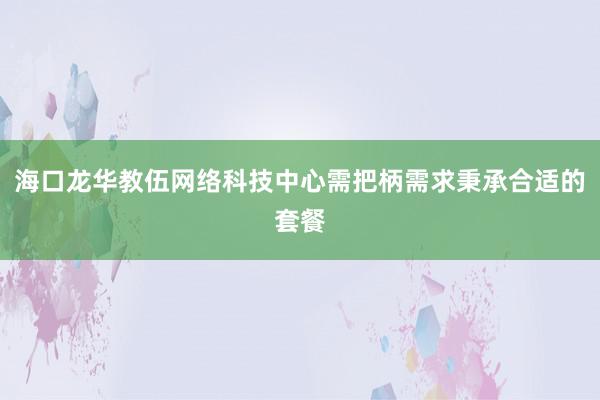海口龙华教伍网络科技中心需把柄需求秉承合适的套餐