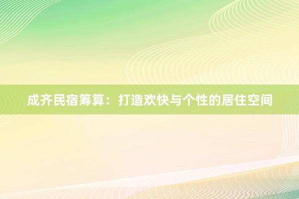 成齐民宿筹算：打造欢快与个性的居住空间