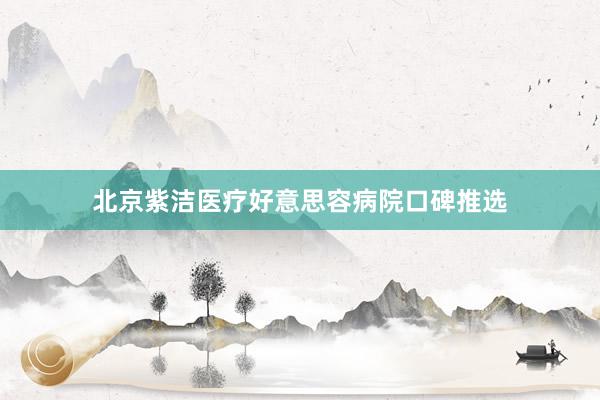 北京紫洁医疗好意思容病院口碑推选