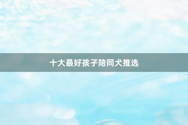 十大最好孩子陪同犬推选