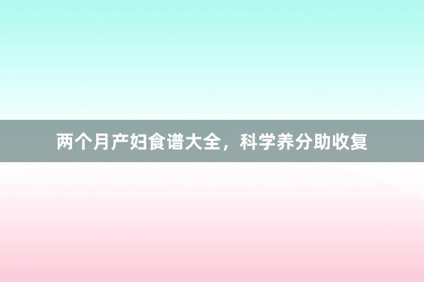 两个月产妇食谱大全，科学养分助收复