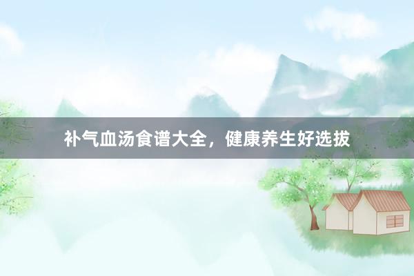 补气血汤食谱大全，健康养生好选拔